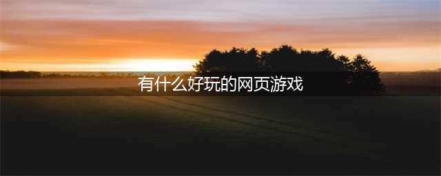 免费好玩的网页游戏大全排行榜2021 十大好玩的网页手游有哪些(有什么好玩的网页游戏)