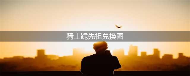 《光遇》骑士跪先祖兑换图一览2022 骑士跪先祖兑换图