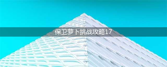 《保卫萝卜》挑战17怎么玩 挑战17玩法攻略(保卫萝卜挑战攻略17)