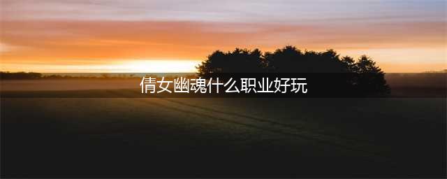 倩女幽魂2哪些职业适合卡级 倩女幽魂2卡级职业选择推荐(倩女幽魂什么职业好玩)