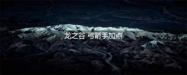 《龙之谷2》弓箭手怎么加点 弓箭手技能加点攻略(龙之谷 弓箭手加点)