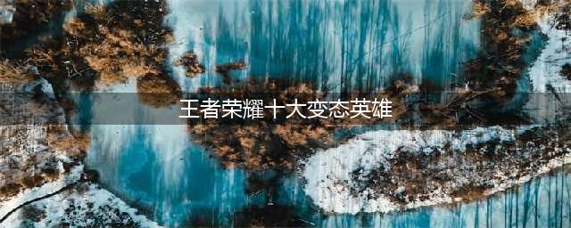 王者荣耀十大变态英雄都有谁-十大变态英雄盘点(王者荣耀十大变态英雄)