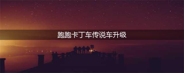 《跑跑卡丁车》手游车辆怎么升级 车辆升级方法介绍(跑跑卡丁车传说车升级)