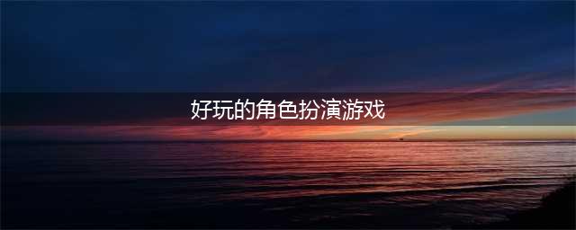 角色扮演游戏手游排行2020前十名 好玩的角色扮演游戏推荐(好玩的角色扮演游戏)