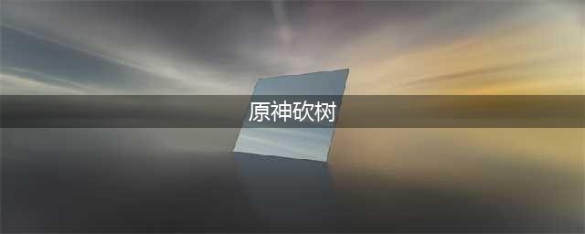 《原神》砍树技巧 原神砍树攻略(原神砍树)