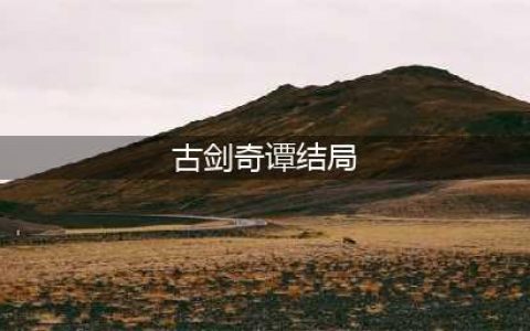 《古剑奇谭3》有哪些结局 结局剧情介绍(古剑奇谭结局)