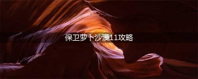 《保卫萝卜》沙漠11关怎么过 沙漠11关通关攻略(保卫萝卜沙漠11攻略)