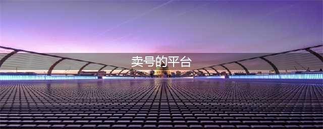 2021安全的卖号平台推荐 有什么靠谱卖号平台(卖号的平台)