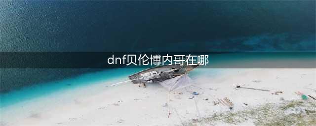 dnf贝伦博内哥在哪里(dnf贝伦博内哥在哪)