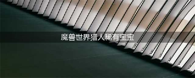 《魔兽世界》猎人稀有宠物数量详解 魔兽世界猎人稀有宠物大全一览(魔兽世界猎人稀有宝宝)