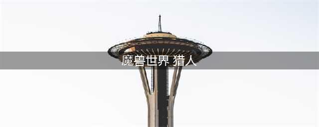 《魔兽世界》新版猎人怎么玩 新版本猎人属性详解(魔兽世界 猎人)