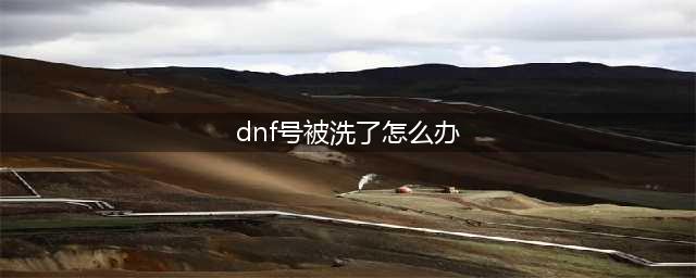 dnf号被洗了怎么办 号被洗了处理方法(dnf号被洗了怎么办)
