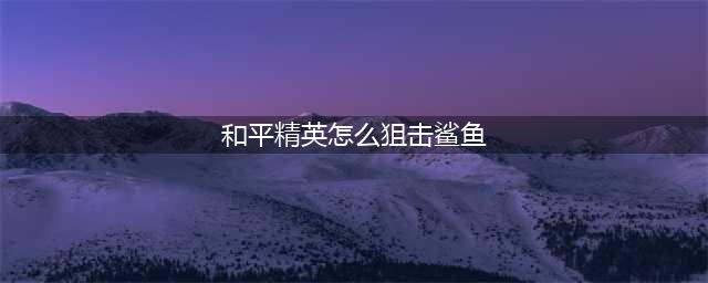 《和平精英》怎么狙击鲨鱼 和平精英狙击鲨鱼的方法