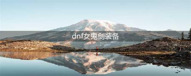 《dnf》110级女鬼剑装备搭配 110版本女鬼剑毕业套装选择推荐