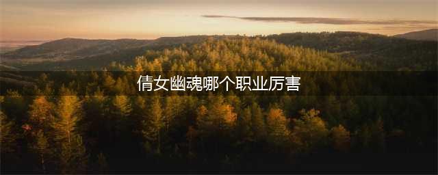 《倩女幽魂手游》什么职业最厉害 最强职业选择推荐(倩女幽魂哪个职业厉害)