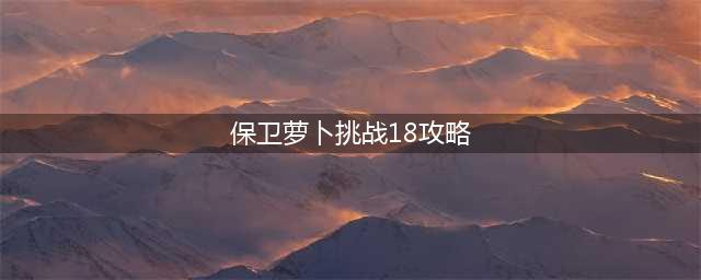 《保卫萝卜4》阿波尼克号怎么通关 阿波尼克号第18关攻略(保卫萝卜挑战18攻略)