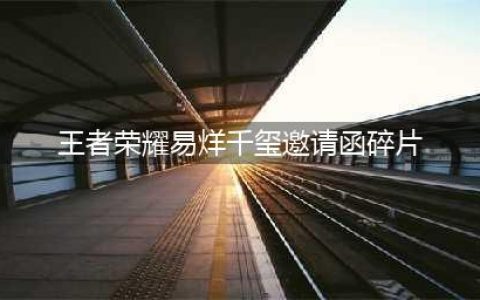 《王者荣耀》易烊千玺邀请函碎片怎么获得 易烊千玺三个碎片在哪里(王者荣耀易烊千玺邀请函碎片)