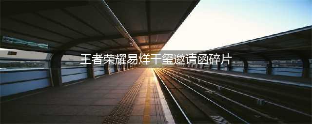 《王者荣耀》易烊千玺邀请函碎片怎么获得 易烊千玺三个碎片在哪里(王者荣耀易烊千玺邀请函碎片)