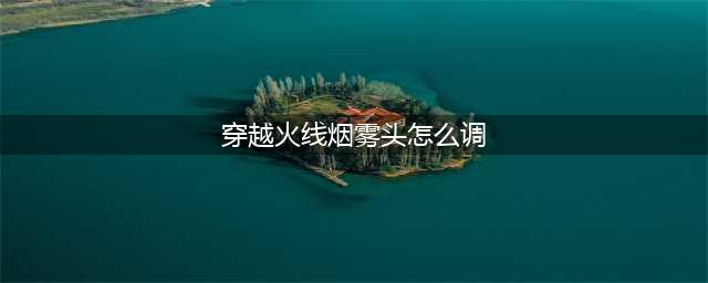 穿越火线烟雾头怎么调 穿越火线烟雾头调整方法(穿越火线烟雾头怎么调)