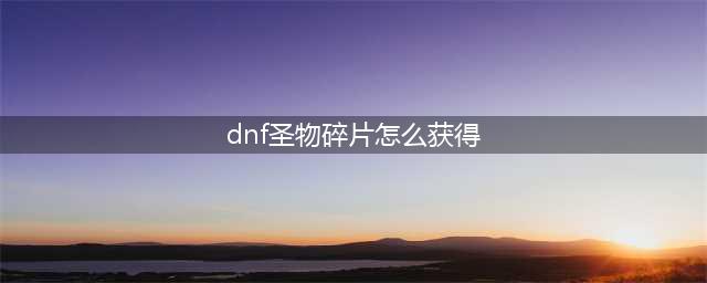 《DNF》圣物碎片怎么获得 圣物碎片获得方法分享(dnf圣物碎片怎么获得)