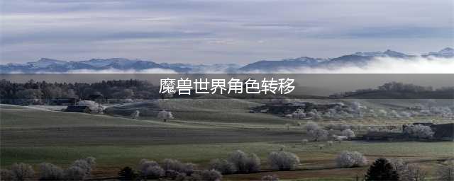 魔兽世界角色怎么转移 魔兽世界角色转移怎么操作