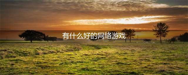 经典网络游戏排行榜前十名2021 好玩的网络游戏推荐(有什么好的网络游戏)