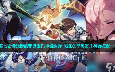 第七史诗残影的菲奥雷托神器选择-残影的菲奥雷托神器搭配介绍