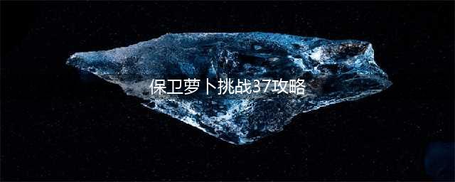 保卫萝卜4阿波尼克号37关通关攻略 阿波尼克号37关怎么过(保卫萝卜挑战37攻略)