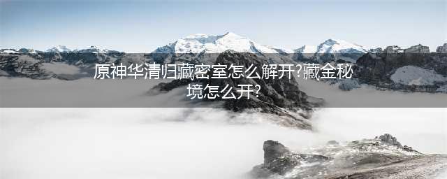 《原神》华清归藏密室怎么解开 藏金秘境开启方法