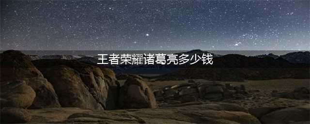 王者荣耀诸葛亮星域神启价格一览(王者荣耀诸葛亮多少钱)