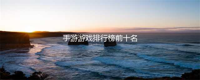 人气手游前十名推荐 最好玩的十大游戏排行榜2022(手游游戏排行榜前十名)