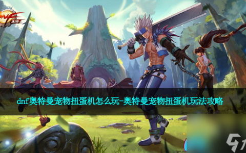 dnf奥特曼宠物扭蛋机怎么玩-奥特曼宠物扭蛋机玩法攻略
