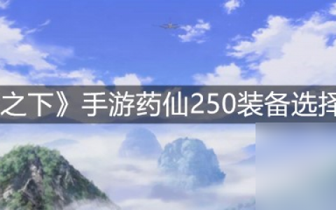 《一人之下》手游药仙250装备选择攻略