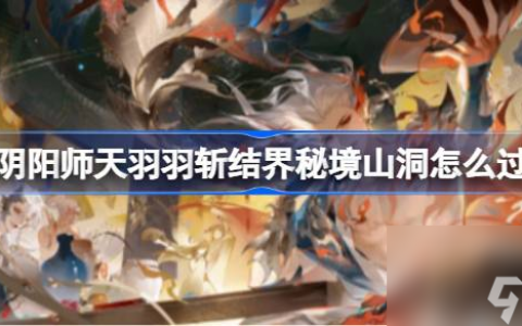 阴阳师天羽羽斩结界秘境山洞怎么过 阴阳师天羽羽斩结界秘境山洞通关