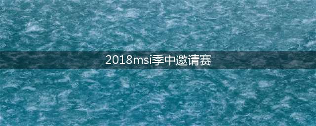 《lol》2018msi季中邀请赛总决赛赛程表 决赛队伍赛程赛况回顾(2018msi季中邀请赛)