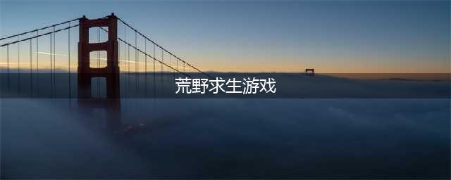 荒野求生游戏下载排行榜前十名2021 荒野求生类的游戏有哪些(荒野求生游戏)