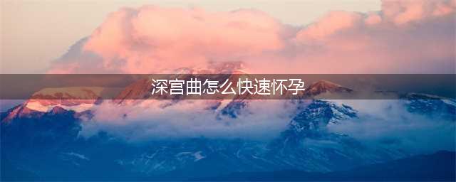 深宫曲更快怀孕方式 深宫曲怎么快速怀孕(深宫曲怎么快速怀孕)