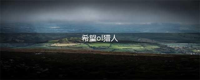 《希望ol》猎人怎么快速练级 猎人快速升级方法介绍(希望ol猎人)