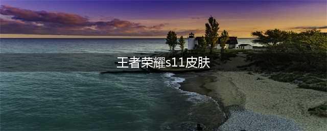 王者荣耀S11赛季奖励皮肤图片 王者荣耀S11赛季皮肤图片大全一览(王者荣耀s11皮肤)