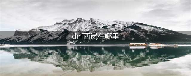 《dnf》西岚在哪 西岚位置介绍(dnf西岚在哪里)