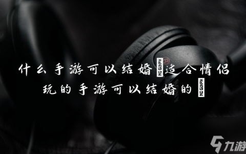 什么手游可以结婚 适合情侣玩的手游可以结婚的