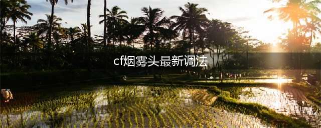 cf更新后烟雾头怎么调 cf更新后烟雾头调整攻略(cf烟雾头最新调法)