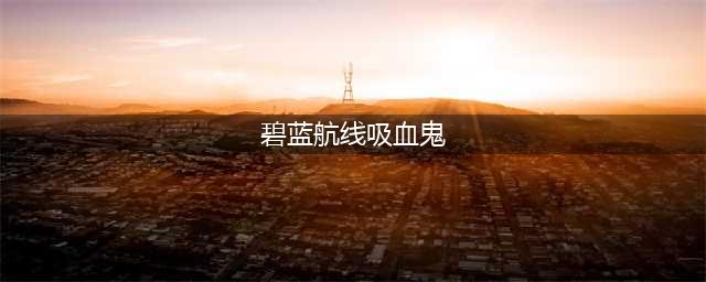 碧蓝航线吸血鬼强度攻略介绍(碧蓝航线吸血鬼)
