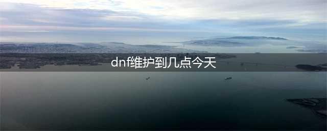 DNF10月28日更新维护到几点钟结束(dnf维护到几点今天)