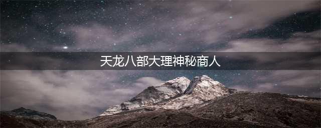 《天龙八部》秘银如何获取 获取方法分享(天龙八部大理神秘商人)