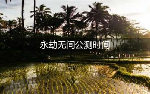 《永劫无间》正式什么时候公测 公测时间一览(永劫无间公测时间)