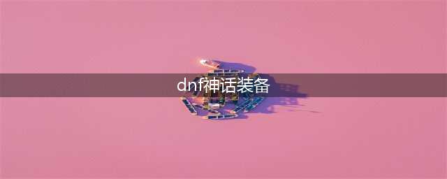 《dnf》神话装备排名有哪些 神话装备排行榜2023
