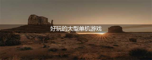 最新大型单机游戏排行榜手游前十名2021 好玩的大型单机游戏合集推荐(好玩的大型单机游戏)