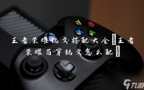 王者荣耀铭文搭配大全 王者荣耀百穿铭文怎么配