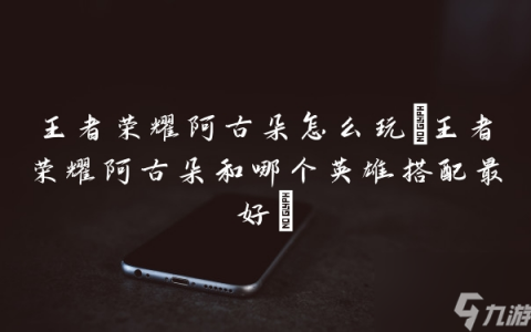 王者荣耀阿古朵怎么玩 王者荣耀阿古朵和哪个英雄搭配最好